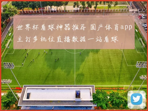 世界杯看球神器推荐 国产体育app主打多机位直播数据一站看球