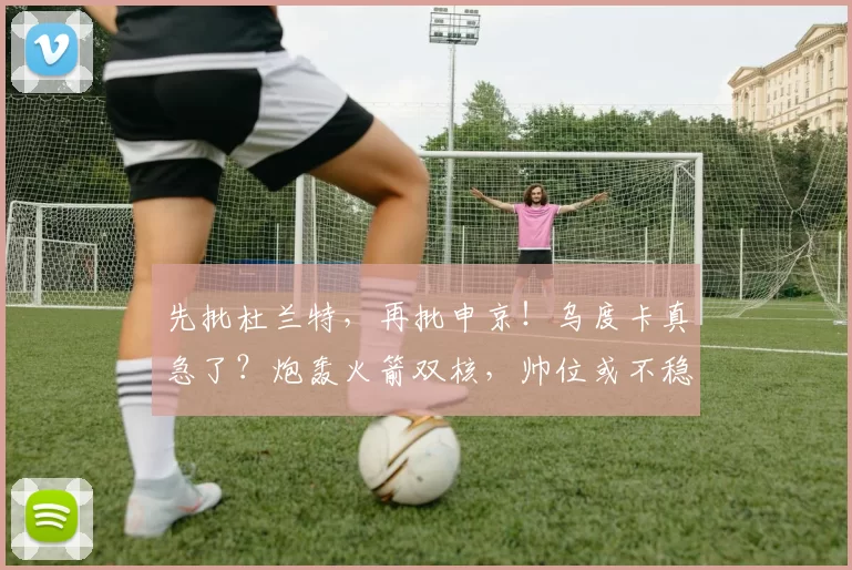 先批杜兰特，再批申京！乌度卡真急了？炮轰火箭双核，帅位或不稳