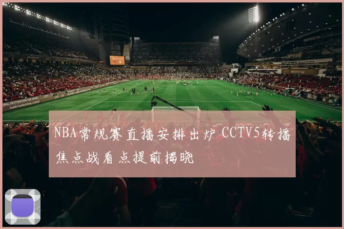 NBA常规赛直播安排出炉 CCTV5转播焦点战看点提前揭晓