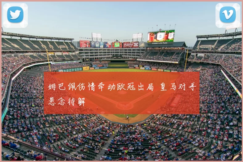姆巴佩伤情牵动欧冠出局 皇马对手悬念待解
