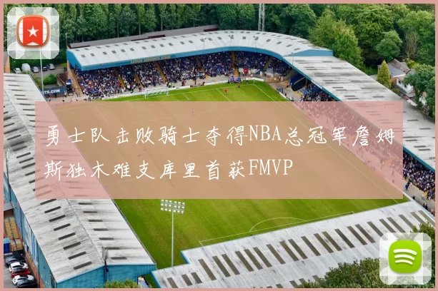 勇士队击败骑士夺得NBA总冠军詹姆斯独木难支库里首获FMVP