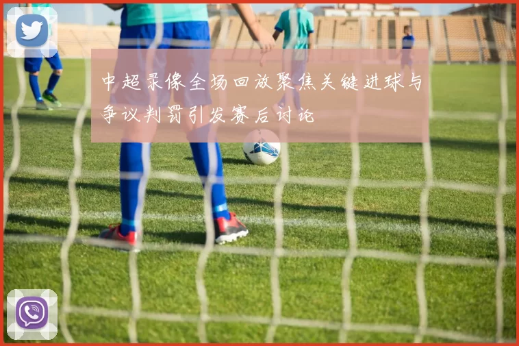中超录像全场回放聚焦关键进球与争议判罚引发赛后讨论
