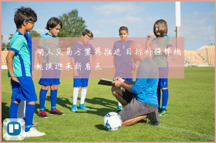 湖人交易方案再推进 目标补强锋线轮换迎来新看点