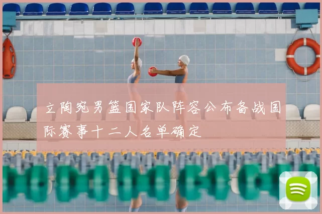 立陶宛男篮国家队阵容公布备战国际赛事十二人名单确定
