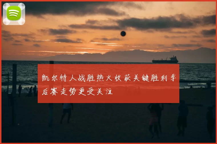 凯尔特人战胜热火收获关键胜利季后赛走势更受关注