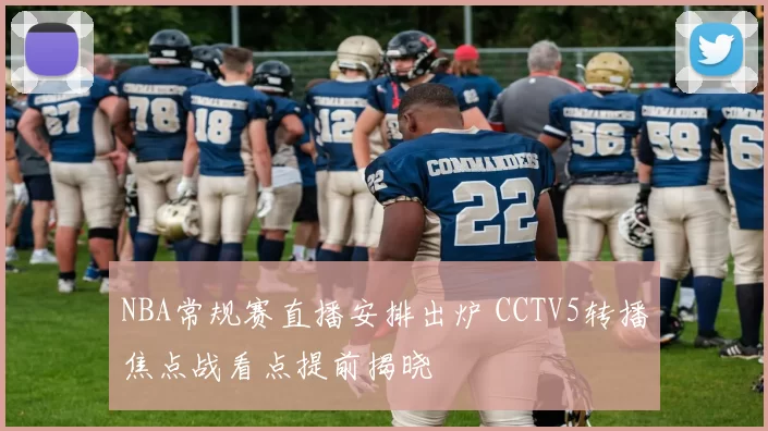 NBA常规赛直播安排出炉 CCTV5转播焦点战看点提前揭晓