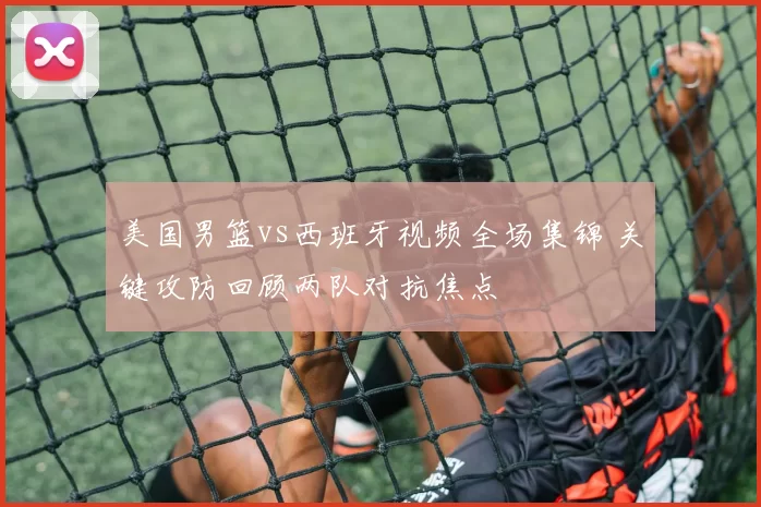 美国男篮vs西班牙视频全场集锦 关键攻防回顾两队对抗焦点