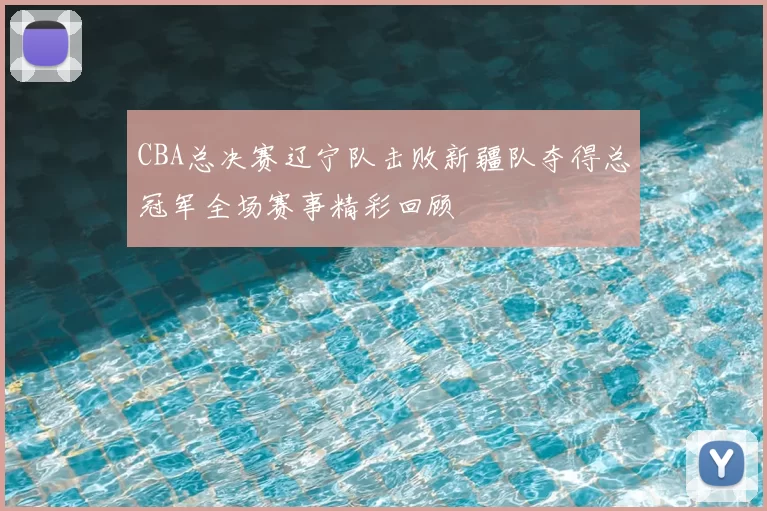 CBA总决赛辽宁队击败新疆队夺得总冠军全场赛事精彩回顾