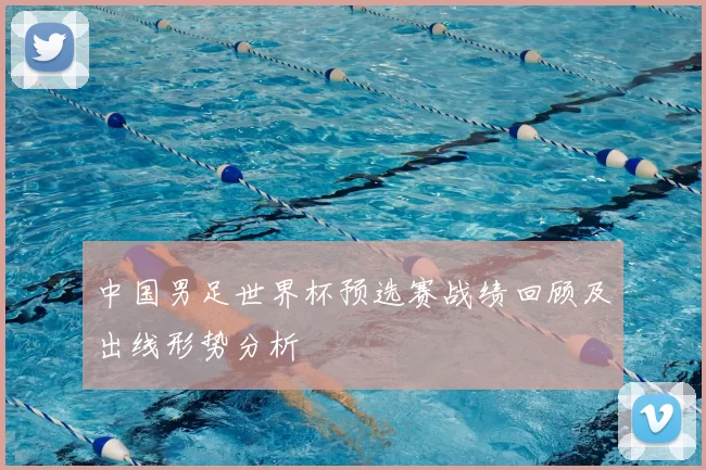 中国男足世界杯预选赛战绩回顾及出线形势分析