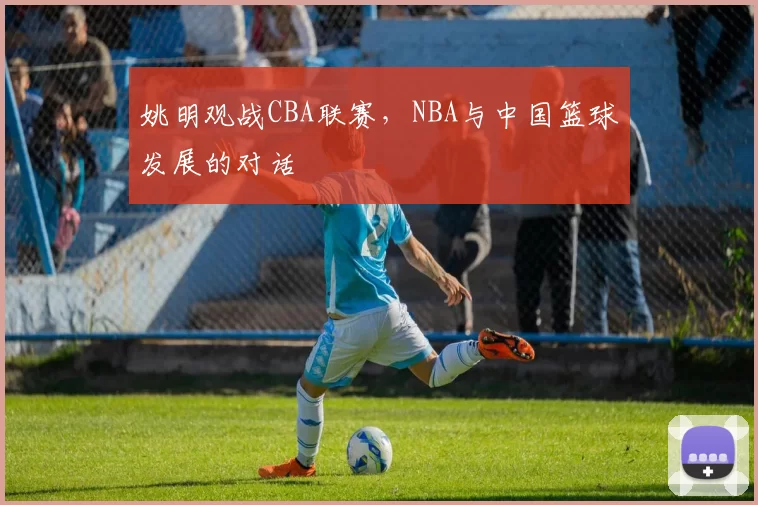 姚明观战CBA联赛，NBA与中国篮球发展的对话