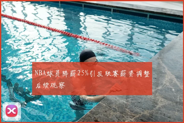 NBA球员降薪25%引发联赛薪资调整后续观察