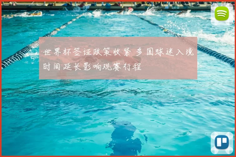 世界杯签证政策收紧 多国球迷入境时间延长影响观赛行程