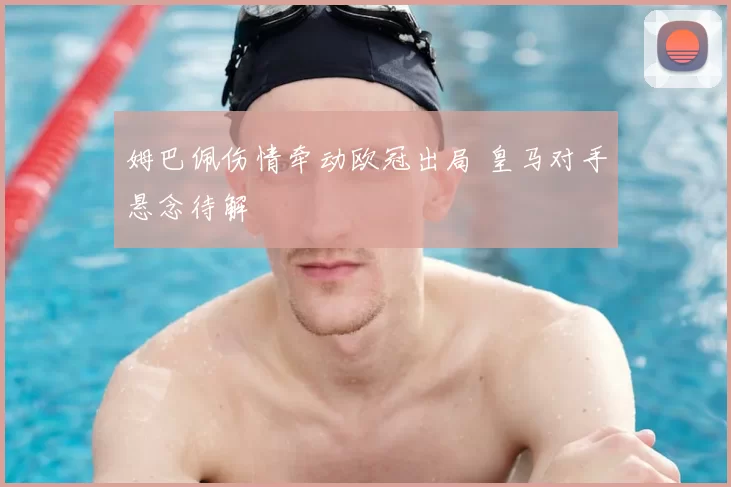 姆巴佩伤情牵动欧冠出局 皇马对手悬念待解
