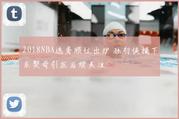 2018NBA选秀顺位出炉 独行侠摘下东契奇引发后续关注