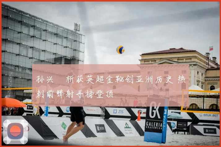 孙兴慜斩获英超金靴创亚洲历史 热刺前锋射手榜登顶