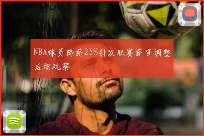 NBA球员降薪25%引发联赛薪资调整后续观察