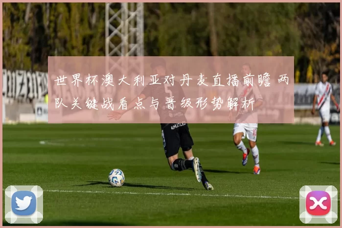 世界杯澳大利亚对丹麦直播前瞻 两队关键战看点与晋级形势解析