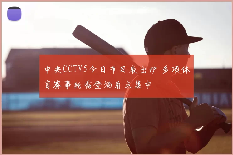 中央CCTV5今日节目表出炉 多项体育赛事轮番登场看点集中