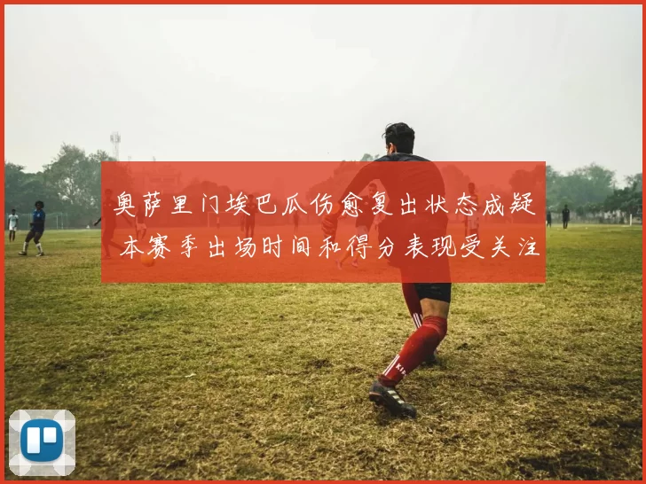 奥萨里门埃巴瓜伤愈复出状态成疑 本赛季出场时间和得分表现受关注