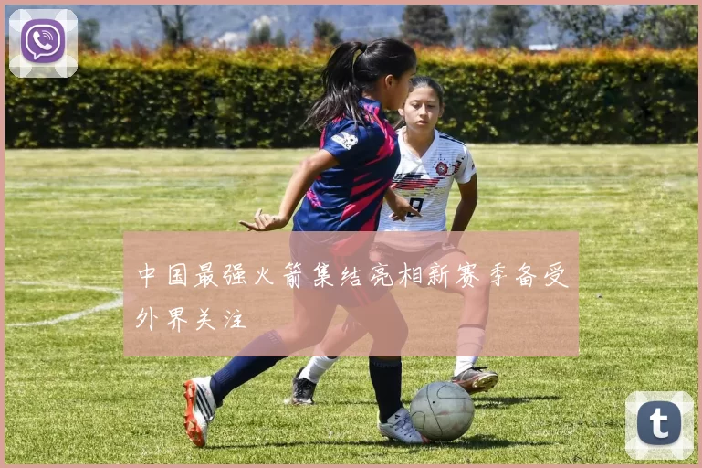 中国最强火箭集结亮相新赛季备受外界关注