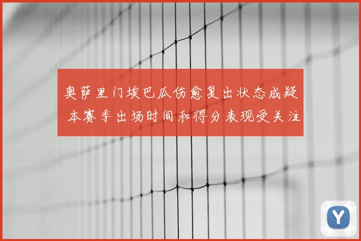 奥萨里门埃巴瓜伤愈复出状态成疑 本赛季出场时间和得分表现受关注