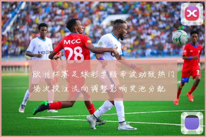 欧洲杯赛足球彩票赔率波动致热门场次投注流向调整影响奖池分配