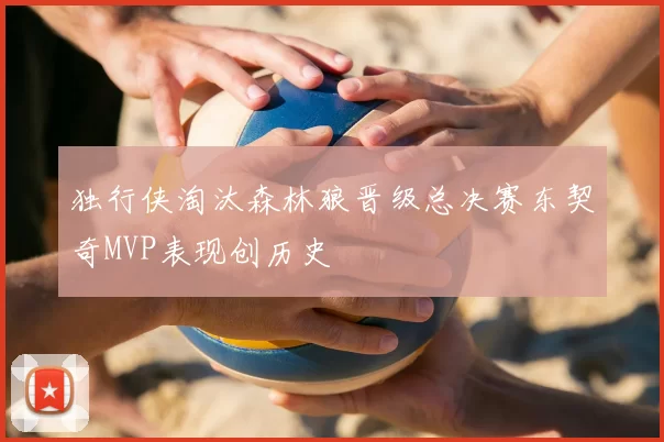 独行侠淘汰森林狼晋级总决赛东契奇MVP表现创历史