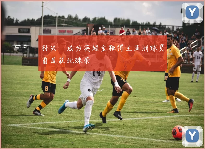 孙兴慜成为英超金靴得主亚洲球员首度获此殊荣